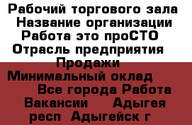 Рабочий торгового зала › Название организации ­ Работа-это проСТО › Отрасль предприятия ­ Продажи › Минимальный оклад ­ 25 000 - Все города Работа » Вакансии   . Адыгея респ.,Адыгейск г.